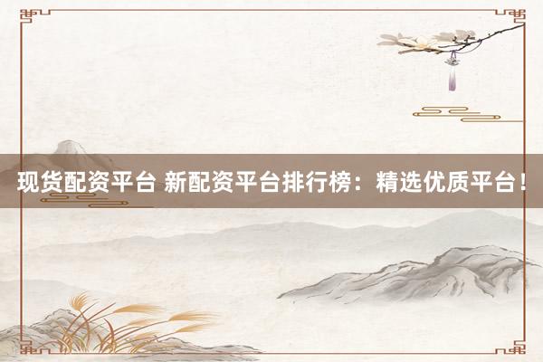 现货配资平台 新配资平台排行榜：精选优质平台！