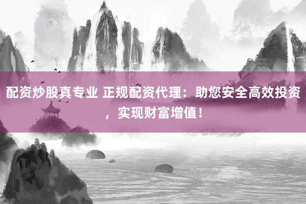 配资炒股真专业 正规配资代理：助您安全高效投资，实现财富增值！