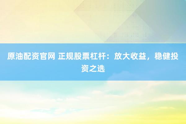 原油配资官网 正规股票杠杆:放大收益,稳健投资之选
