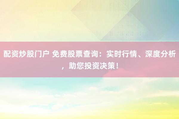 配资炒股门户 免费股票查询：实时行情、深度分析，助您投资决策！