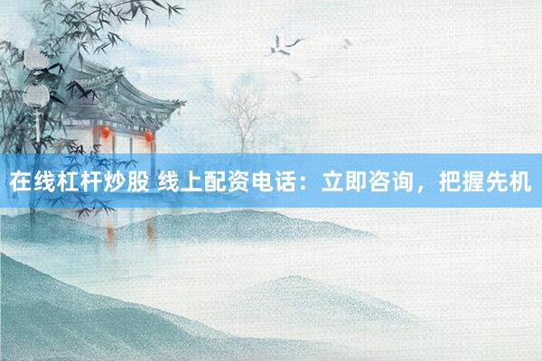 在线杠杆炒股 线上配资电话：立即咨询，把握先机