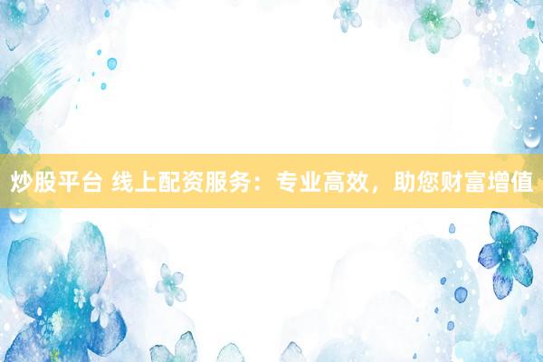 炒股平台 线上配资服务:专业高效,助您财富增值