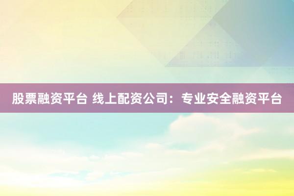 股票融资平台 线上配资公司：专业安全融资平台