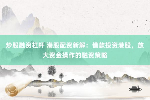 炒股融资杠杆 港股配资新解：借款投资港股，放大资金操作的融资策略