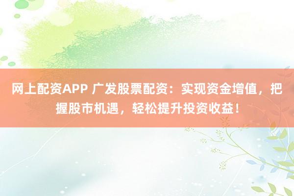 网上配资APP 广发股票配资：实现资金增值，把握股市机遇，轻松提升投资收益！