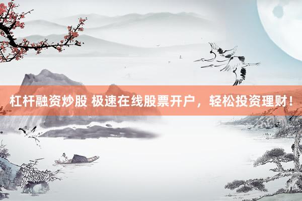 杠杆融资炒股 极速在线股票开户，轻松投资理财！