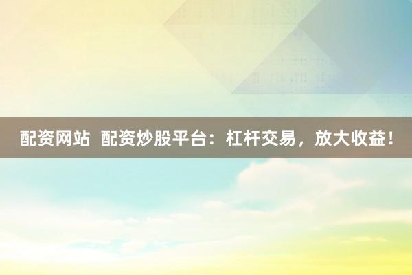 配资网站  配资炒股平台：杠杆交易，放大收益！