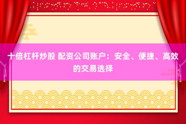 十倍杠杆炒股 配资公司账户：安全、便捷、高效的交易选择
