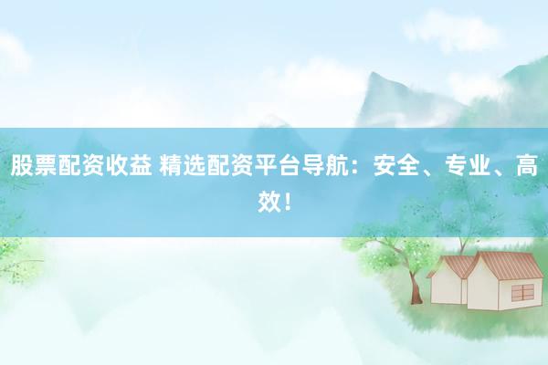 股票配资收益 精选配资平台导航:安全、专业、高效!
