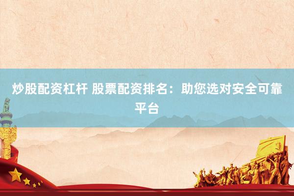 炒股配资杠杆 股票配资排名：助您选对安全可靠平台