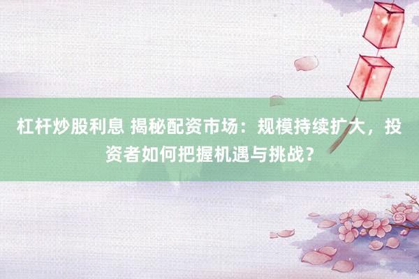 杠杆炒股利息 揭秘配资市场：规模持续扩大，投资者如何把握机遇与挑战？