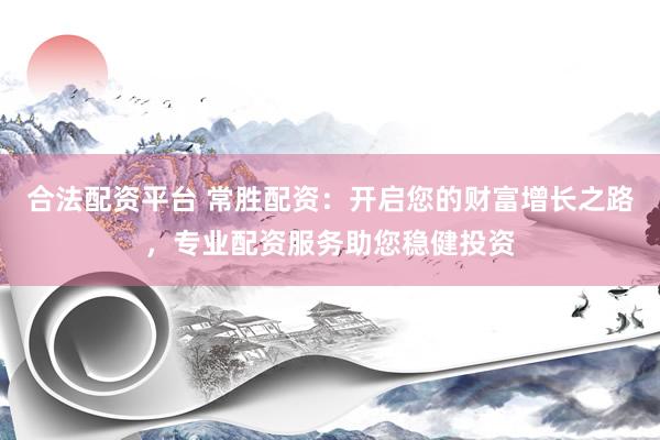 合法配资平台 常胜配资:开启您的财富增长之路,专业配资服务助您稳健投资