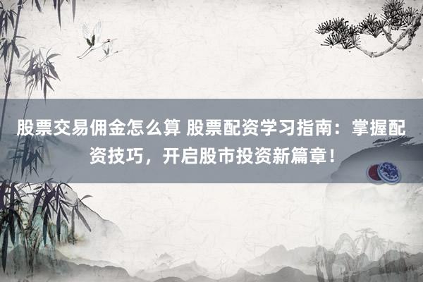 股票交易佣金怎么算 股票配资学习指南:掌握配资技巧,开启股市投资新篇章!