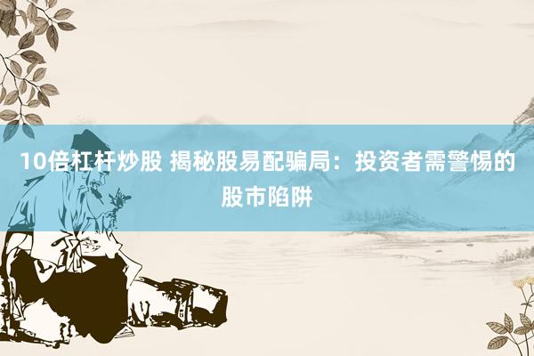 10倍杠杆炒股 揭秘股易配骗局：投资者需警惕的股市陷阱