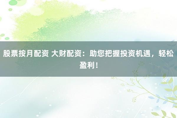 股票按月配资 大财配资：助您把握投资机遇，轻松盈利！