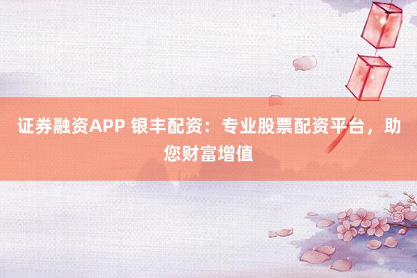 证券融资APP 银丰配资：专业股票配资平台，助您财富增值