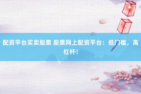 配资平台买卖股票 股票网上配资平台：低门槛，高杠杆！