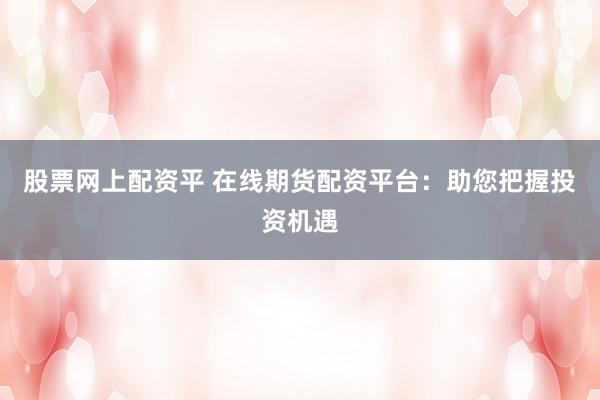 股票网上配资平 在线期货配资平台：助您把握投资机遇