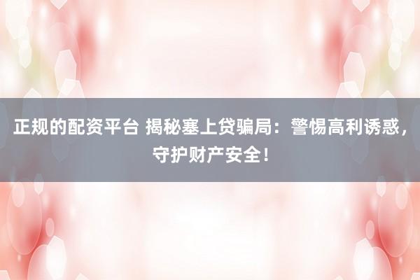 正规的配资平台 揭秘塞上贷骗局：警惕高利诱惑，守护财产安全！