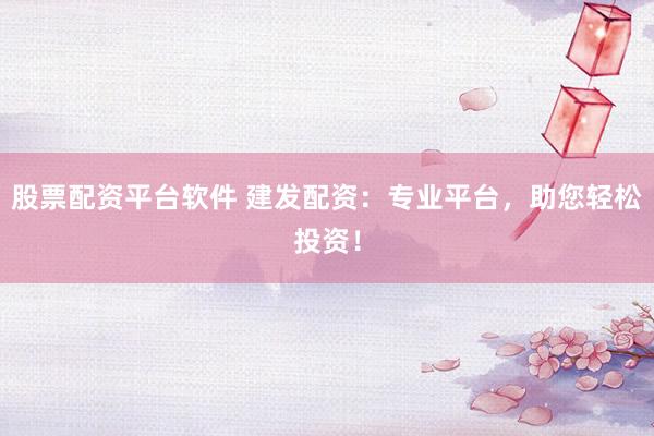 股票配资平台软件 建发配资：专业平台，助您轻松投资！