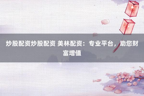 炒股配资炒股配资 美林配资:专业平台,助您财富增值