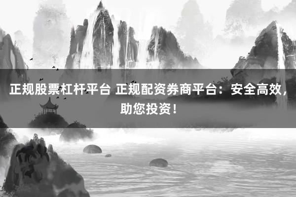 正规股票杠杆平台 正规配资券商平台：安全高效，助您投资！