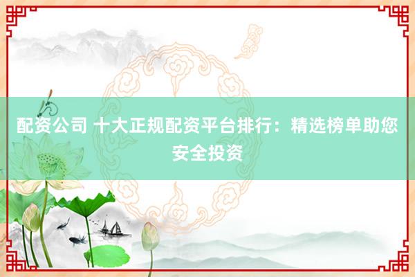 配资公司 十大正规配资平台排行：精选榜单助您安全投资