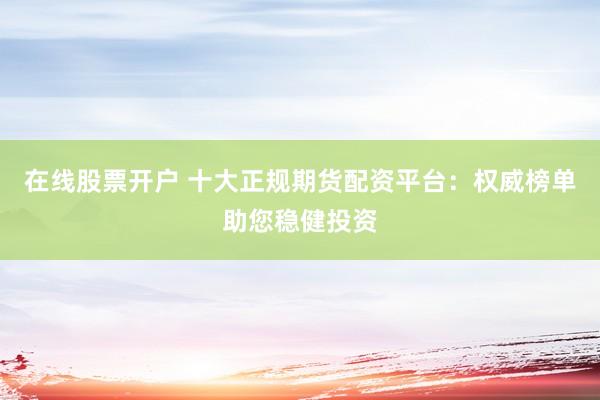 在线股票开户 十大正规期货配资平台：权威榜单助您稳健投资