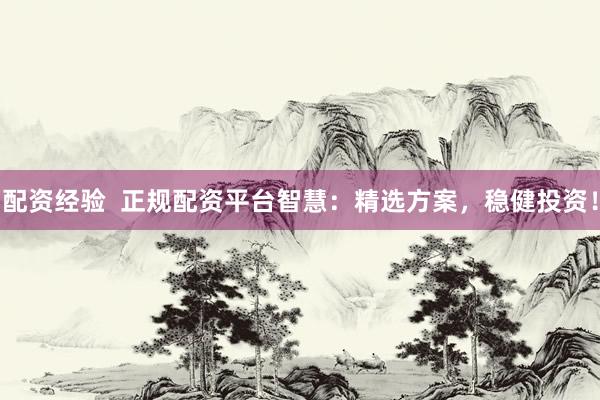 配资经验  正规配资平台智慧：精选方案，稳健投资！