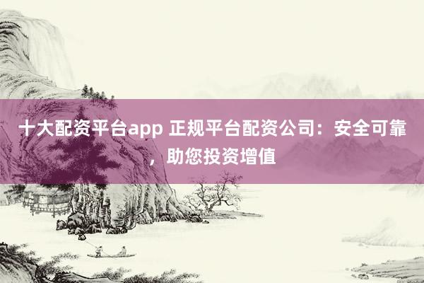 十大配资平台app 正规平台配资公司：安全可靠，助您投资增值