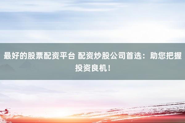 最好的股票配资平台 配资炒股公司首选：助您把握投资良机！