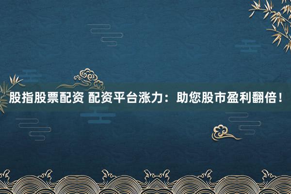 股指股票配资 配资平台涨力：助您股市盈利翻倍！