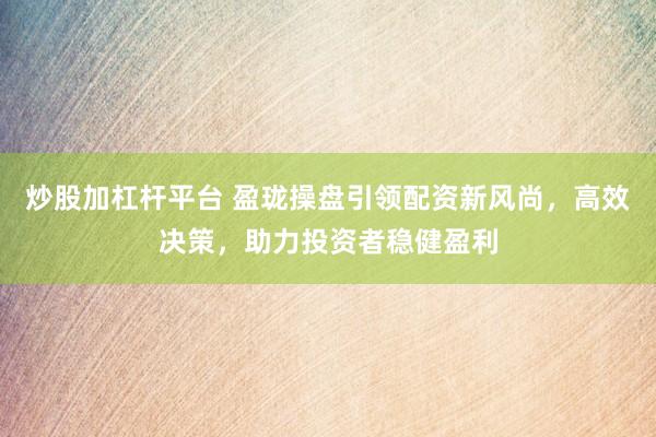 炒股加杠杆平台 盈珑操盘引领配资新风尚，高效决策，助力投资者稳健盈利