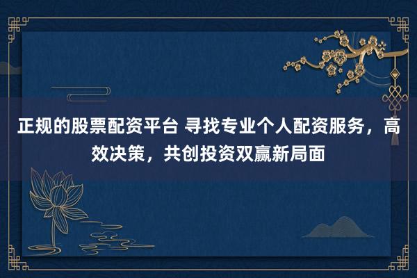 正规的股票配资平台 寻找专业个人配资服务,高效决策,共创投资双赢新局面