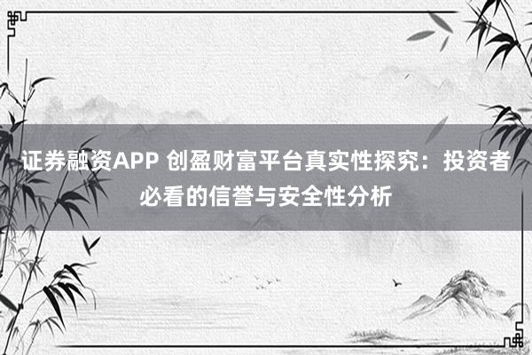 证券融资APP 创盈财富平台真实性探究：投资者必看的信誉与安全性分析