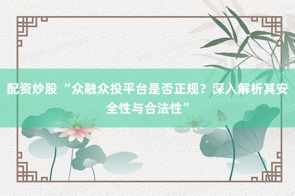 配资炒股 “众融众投平台是否正规？深入解析其安全性与合法性”