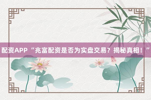 配资APP “兆富配资是否为实盘交易？揭秘真相！”