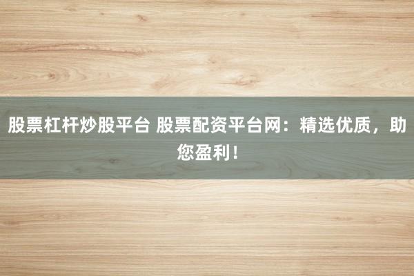 股票杠杆炒股平台 股票配资平台网：精选优质，助您盈利！