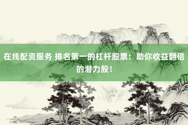 在线配资服务 排名第一的杠杆股票：助你收益翻倍的潜力股！