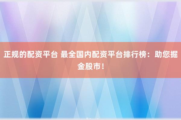 正规的配资平台 最全国内配资平台排行榜：助您掘金股市！