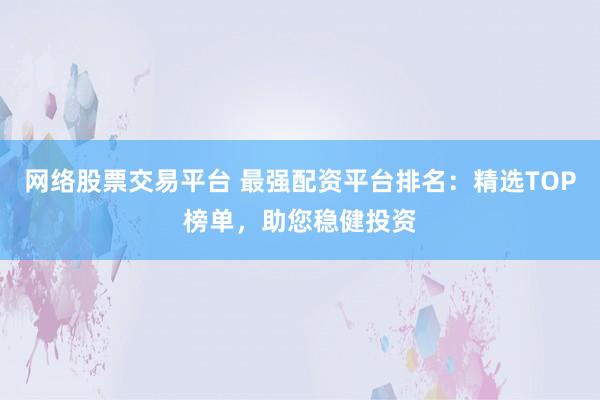 网络股票交易平台 最强配资平台排名：精选TOP榜单，助您稳健投资
