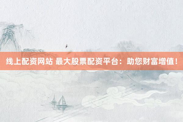 线上配资网站 最大股票配资平台：助您财富增值！
