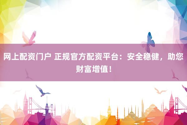 网上配资门户 正规官方配资平台：安全稳健，助您财富增值！