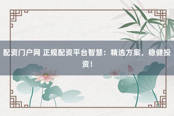 配资门户网 正规配资平台智慧：精选方案，稳健投资！