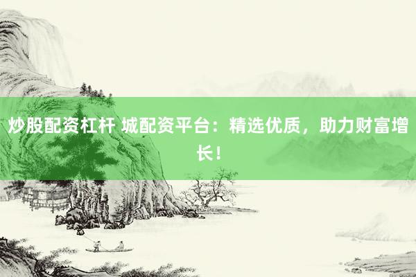 炒股配资杠杆 城配资平台：精选优质，助力财富增长！