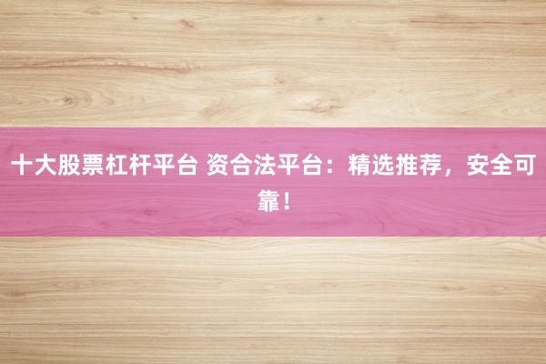 十大股票杠杆平台 资合法平台：精选推荐，安全可靠！