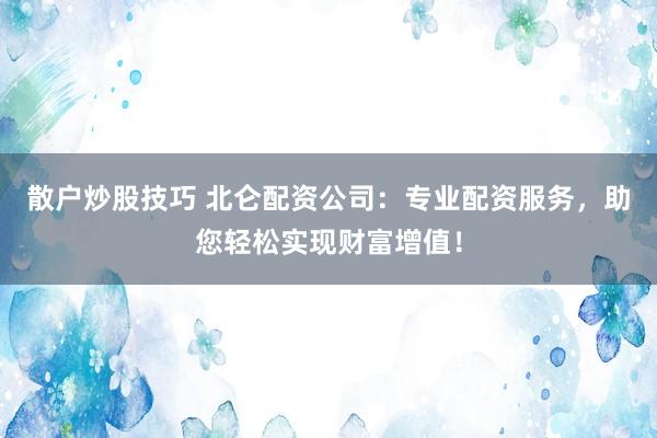 散户炒股技巧 北仑配资公司:专业配资服务,助您轻松实现财富增值!