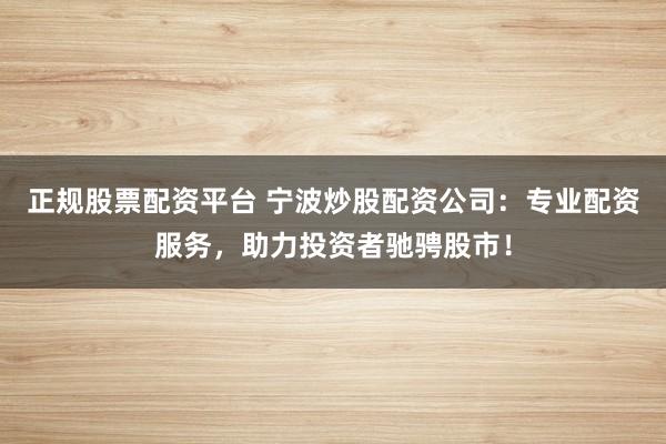 正规股票配资平台 宁波炒股配资公司:专业配资服务,助力投资者驰骋股市!