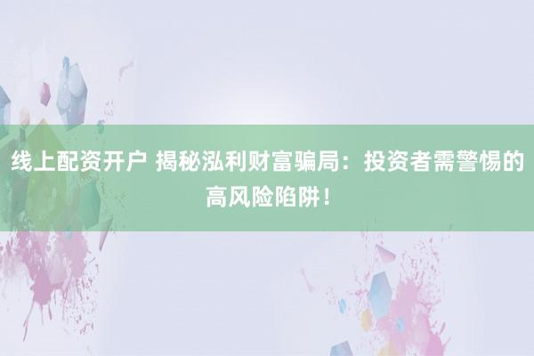 线上配资开户 揭秘泓利财富骗局:投资者需警惕的高风险陷阱!