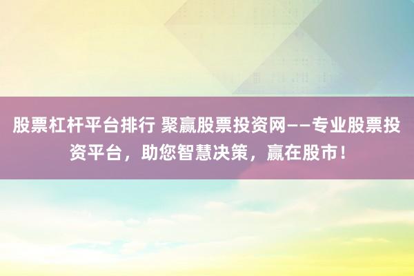 股票杠杆平台排行 聚赢股票投资网——专业股票投资平台,助您智慧决策,赢在股市!
